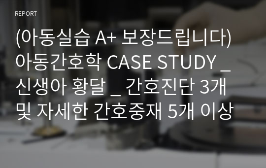 (아동실습 A+ 보장드립니다) 아동간호학 CASE STUDY _ 신생아 황달 _ 간호진단 3개 및 자세한 간호중재 5개 이상