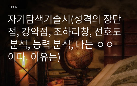 자기탐색기술서(성격의 장단점, 강약점, 조하리창, 선호도 분석, 능력 분석, 나는 ㅇㅇ이다. 이유는)