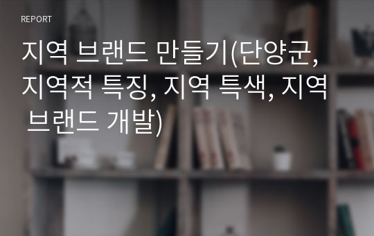 지역 브랜드 만들기(단양군, 지역적 특징, 지역 특색, 지역 브랜드 개발)