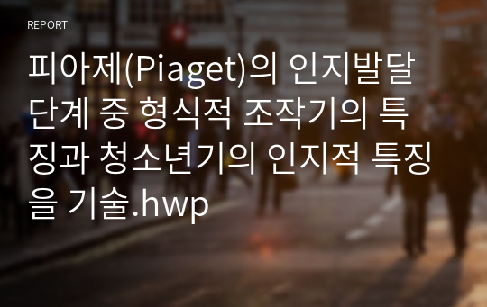 피아제(Piaget)의 인지발달단계 중 형식적 조작기의 특징과 청소년기의 인지적 특징을 기술.hwp