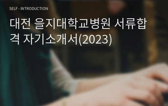 대전 을지대학교병원 서류합격 자기소개서(2023)