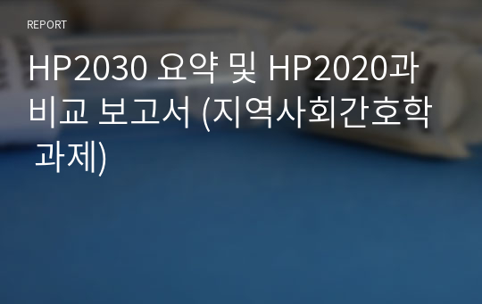 HP2030 요약 및 HP2020과 비교 보고서 (지역사회간호학 과제)