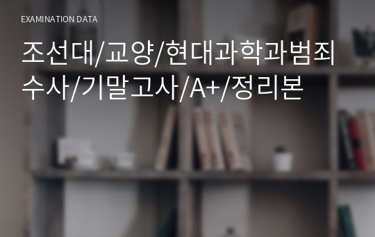 조선대/교양/현대과학과범죄수사/기말고사/A+/정리본