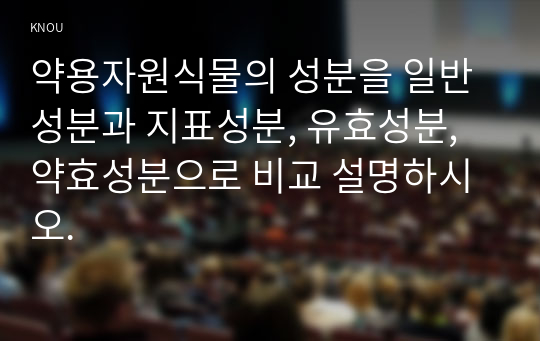 약용자원식물의 성분을 일반성분과 지표성분, 유효성분, 약효성분으로 비교 설명하시오.