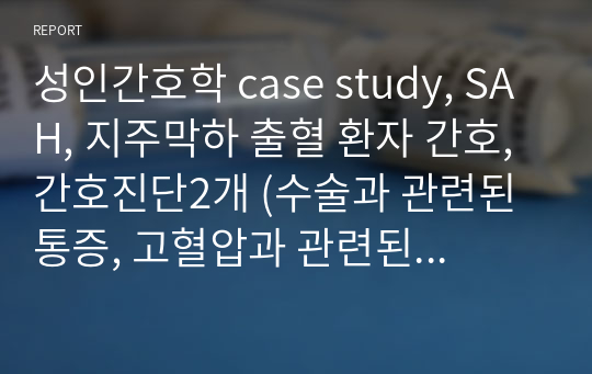 성인간호학 case study, SAH, 지주막하 출혈 환자 간호, 간호진단2개 (수술과 관련된 통증, 고혈압과 관련된 비효율적 조직관류)