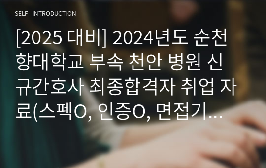 [2025 대비] 2024년도 순천향대학교 부속 천안 병원 신규간호사 최종합격자 취업 자료(스펙O, 인증O, 면접기출O, 실제 받은 질문O, 면접 상황O)