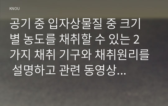 공기 중 입자상물질 중 크기별 농도를 채취할 수 있는 2가지 채취 기구와 채취원리를 설명하고 관련 동영상 강의 화면을 제시하시오