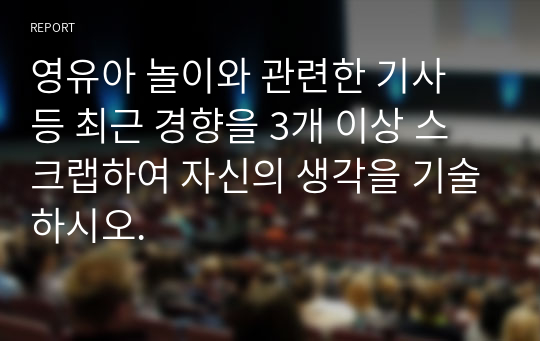 영유아 놀이와 관련한 기사 등 최근 경향을 3개 이상 스크랩하여 자신의 생각을 기술하시오.