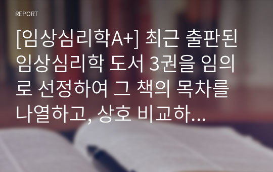 [임상심리학A+] 최근 출판된 임상심리학 도서 3권을 임의로 선정하여 그 책의 목차를 나열하고, 상호 비교하여 어떤 공통점과 어떤 차이점이 있는지를 기술하세요.