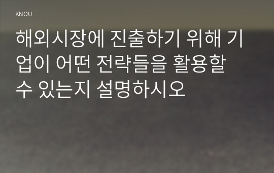 해외시장에 진출하기 위해 기업이 어떤 전략들을 활용할 수 있는지 설명하시오