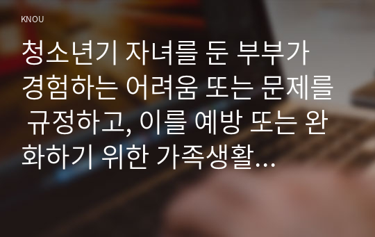 청소년기 자녀를 둔 부부가 경험하는 어려움 또는 문제를 규정하고, 이를 예방 또는 완화하기 위한 가족생활교육 프로그램을 개발한다고 가정~