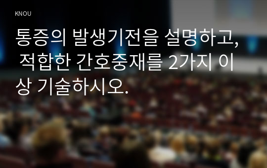 통증의 발생기전을 설명하고, 적합한 간호중재를 2가지 이상 기술하시오.