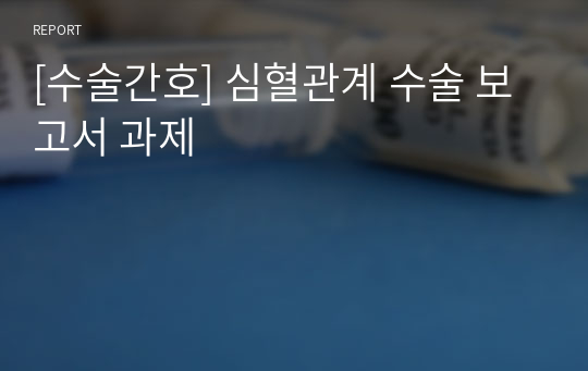 [수술간호] 심혈관계 수술 보고서 과제