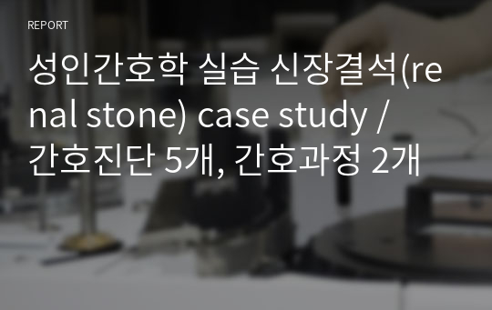 성인간호학 실습 신장결석(renal stone) case study / 간호진단 5개, 간호과정 2개