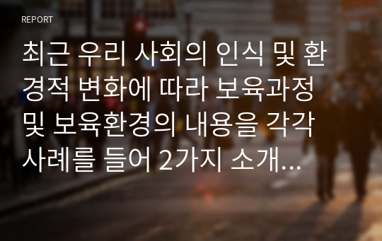 최근 우리 사회의 인식 및 환경적 변화에 따라 보육과정 및 보육환경의 내용을 각각 사례를 들어 2가지 소개하고 의견을 나누어 보시오