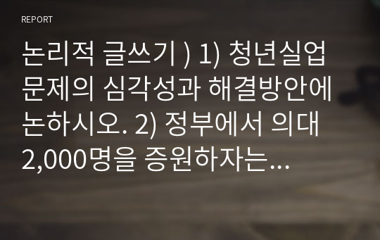 논리적 글쓰기 ) 1) 청년실업 문제의 심각성과 해결방안에 논하시오. 2) 정부에서 의대 2,000명을 증원하자는 것에 의사들이 집단 사직을 하여