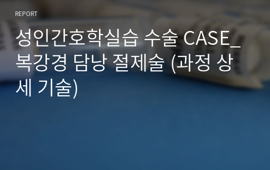 성인간호학실습 수술 CASE_복강경 담낭 절제술 (과정 상세 기술)