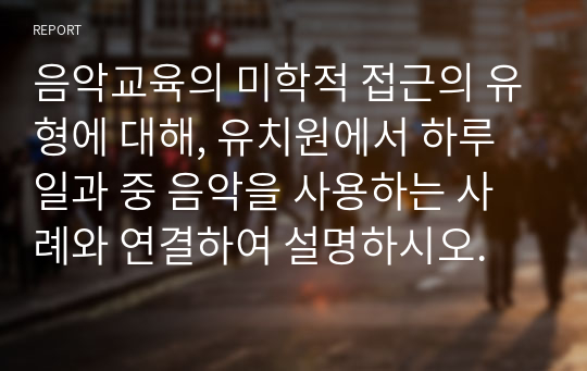 음악교육의 미학적 접근의 유형에 대해, 유치원에서 하루 일과 중 음악을 사용하는 사례와 연결하여 설명하시오.