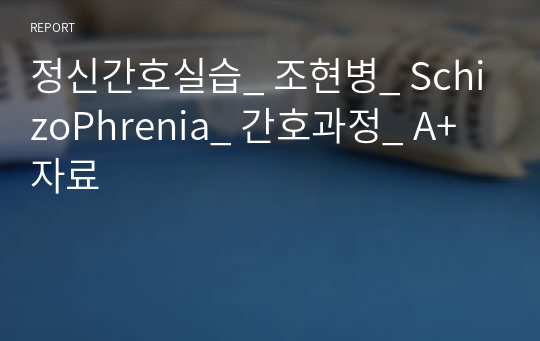 정신간호실습_ 조현병_ SchizoPhrenia_ 간호과정_ A+자료