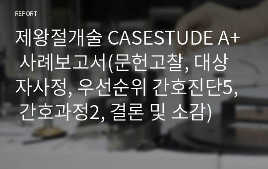 제왕절개술 CASESTUDE A+ 사례보고서(문헌고찰, 대상자사정, 우선순위 간호진단5, 간호과정2, 결론 및 소감)