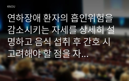 연하장애 환자의 흡인위험을 감소시키는 자세를 상세히 설명하고 음식 섭취 후 간호 시 고려해야 할 점을 자신의 견해를 포함하여 기술하시오