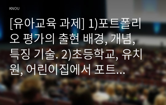 [유아교육 과제] 1)포트폴리오 평가의 출현 배경, 개념, 특징 기술. 2)초등학교, 유치원, 어린이집에서 포트폴리오 평가 적용 특징