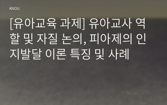 [유아교육 과제] 유아교사 역할 및 자질 논의, 피아제의 인지발달 이론 특징 및 사례