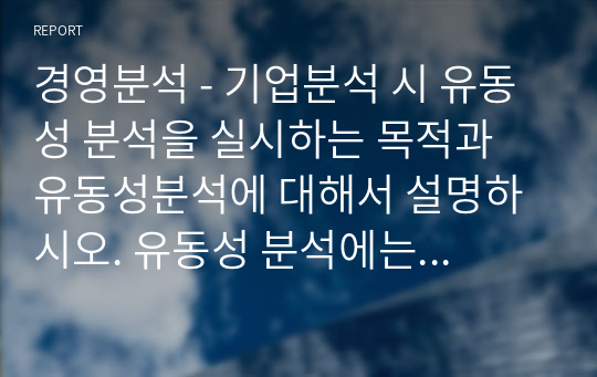 경영분석 - 기업분석 시 유동성 분석을 실시하는 목적과 유동성분석에 대해서 설명하시오. 유동성 분석에는 어떠한 것이 있는지 나열하시고, 각각의 유동성 분석의 산식, 의미, 표준비율에 대해서 설명하시기 바랍니다.