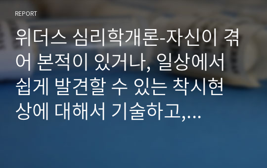 위더스 심리학개론-자신이 겪어 본적이 있거나, 일상에서 쉽게 발견할 수 있는 착시현상에 대해서 기술하고, 관련된 지각 및 감각 이론에 대해서 논하시오.