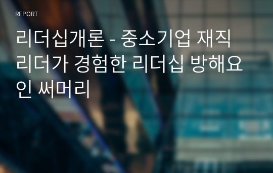 리더십개론 - 중소기업 재직리더가 경험한 리더십 방해요인 써머리