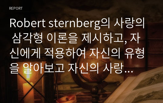 Robert sternberg의 사랑의 삼각형 이론을 제시하고, 자신에게 적용하여 자신의 유형을 알아보고 자신의 사랑에 대해 평가하고 어떠한 노력이 필요한지 설명하시오