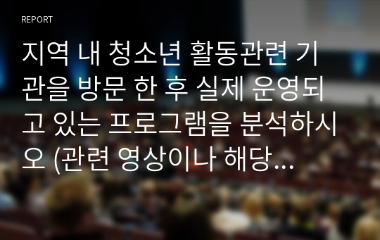 지역 내 청소년 활동관련 기관을 방문 한 후 실제 운영되고 있는 프로그램을 분석하시오 (관련 영상이나 해당 프로그램을 운영하는 기관 사이트 참고 가능함)