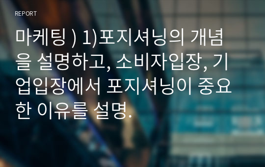 마케팅 ) 1)포지셔닝의 개념을 설명하고, 소비자입장, 기업입장에서 포지셔닝이 중요한 이유를 설명.