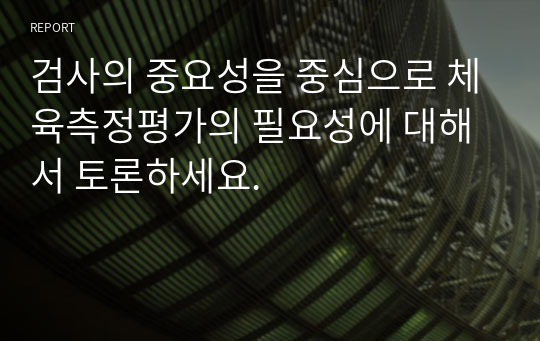 검사의 중요성을 중심으로 체육측정평가의 필요성에 대해서 토론하세요.