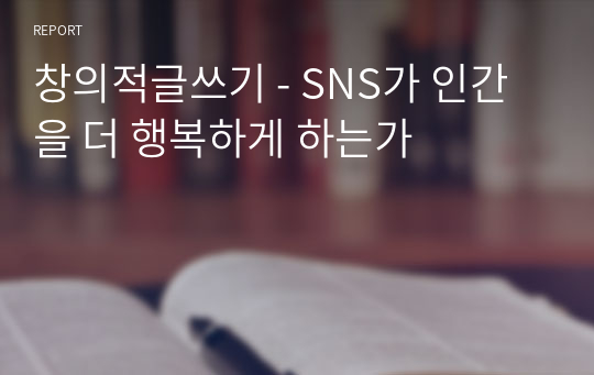 창의적글쓰기 - SNS가 인간을 더 행복하게 하는가