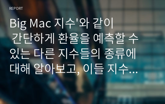 Big Mac 지수&#039;와 같이 간단하게 환율을 예측할 수 있는 다른 지수들의 종류에 대해 알아보고, 이들 지수와 &#039;Big Mac 지수&#039;를 비교한 후, 어떤 지수가 환율 예측에 더 좋을 수 있는지 생각하여 그