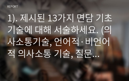 1). 제시된 13가지 면담 기초기술에 대해 서술하세요. (의사소통기술, 언어적·비언어적 의사소통 기술, 질문 기술, 라포형성과 관계형성 기술, 공감 기술, 경청 기술, 명료화 기술, 요약 기술, 침묵활용,