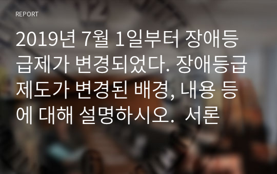 2019년 7월 1일부터 장애등급제가 변경되었다. 장애등급제도가 변경된 배경, 내용 등에 대해 설명하시오.  