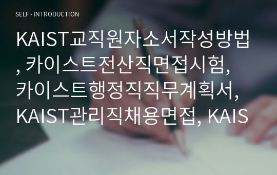 KAIST교직원자소서작성방법, 카이스트전산직면접시험, 카이스트행정직직무계획서, KAIST관리직채용면접, KAIST기술직교직원입사논술, KAIST공무직입사지원동기, KAIST행정직구두면접문제, KAIST관리직입사면접문제, KAIST교육전문직자기소개서, 한국과학기술원교직원입사시험