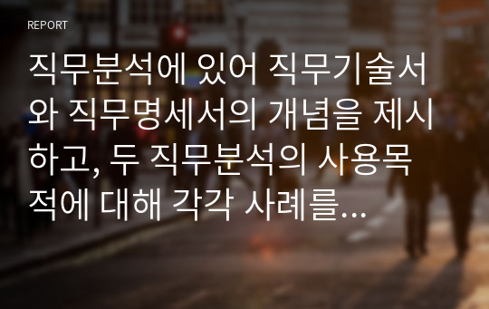 직무분석에 있어 직무기술서와 직무명세서의 개념을 제시하고, 두 직무분석의 사용목적에 대해 각각 사례를 들어 설명하시오.