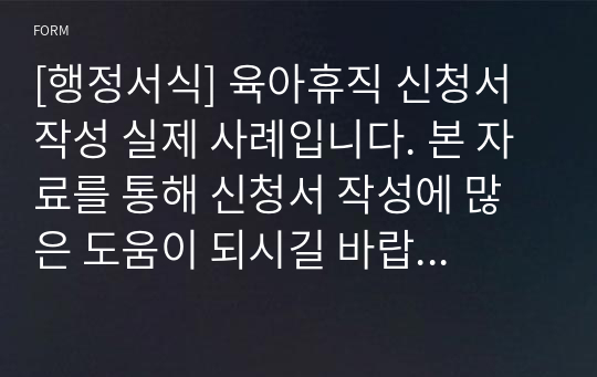 [행정서식] 육아휴직 신청서 작성 실제 사례입니다. 본 자료를 통해 신청서 작성에 많은 도움이 되시길 바랍니다.