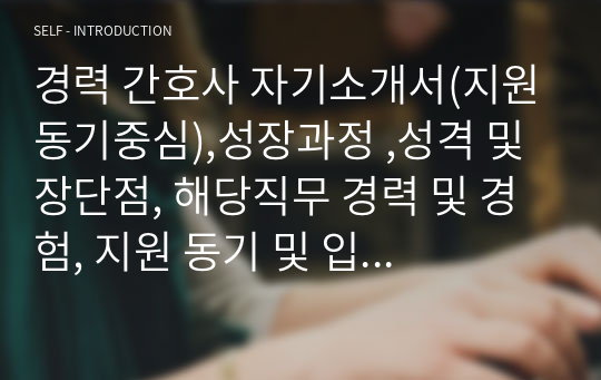 경력 간호사 자기소개서(지원동기중심),성장과정 ,성격 및 장단점, 해당직무 경력 및 경험, 지원 동기 및 입사 후 포부