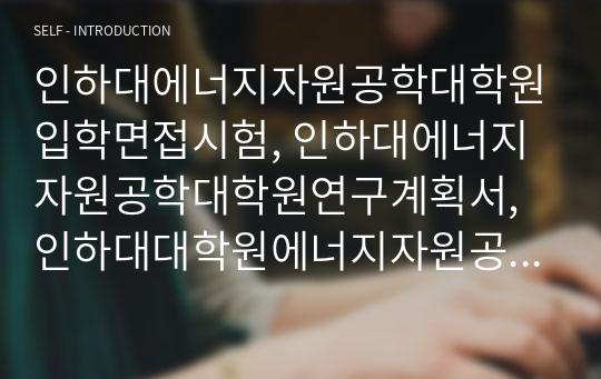 인하대에너지자원공학대학원입학면접시험, 인하대에너지자원공학대학원연구계획서, 인하대대학원에너지자원공학구두시험, 인하대학에너지자원공학자기소개서, 인하대대학원에너지자원공학논술시험, 인하대에너지자원공학대학원학습계획서, 인하대대학원에너지자원공학구술시험, 인하대대학원에너지자원공학기출문제, 인하대학에너지자원공학지원동기, 인하대대학원에너지자원공학입학시험