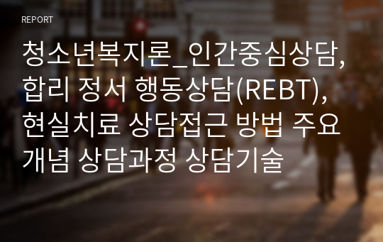 청소년복지론_인간중심상담, 합리 정서 행동상담(REBT), 현실치료 상담접근 방법 주요개념 상담과정 상담기술