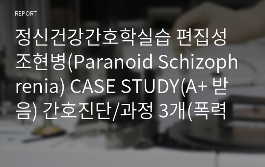 정신건강간호학실습 편집성 조현병(Paranoid Schizophrenia) CASE STUDY(A+ 받음) 간호진단/과정 3개(폭력위험성, 자가간호결핍, 불안)