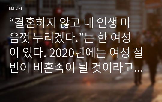 “결혼하지 않고 내 인생 마음껏 누리겠다.”는 한 여성이 있다. 2020년에는 여성 절반이 비혼족이 될 것이라고 예측하기도 하는데, 이러한 가치관에 대한 자신의 생각을 서술하시오.  서론