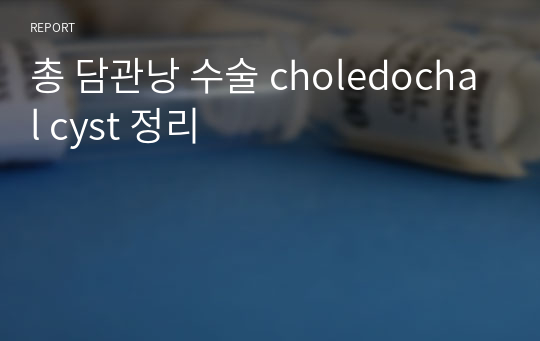 총 담관낭 수술 choledochal cyst 정리