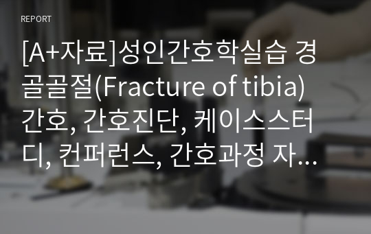 [A+자료]성인간호학실습 경골골절(Fracture of tibia) 간호, 간호진단, 케이스스터디, 컨퍼런스, 간호과정 13페이지 자료입니다.