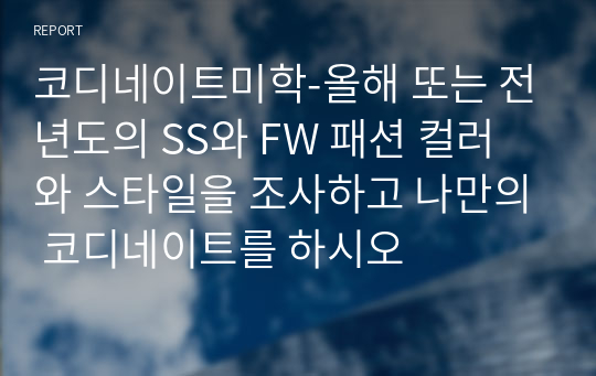 코디네이트미학-올해 또는 전년도의 SS와 FW 패션 컬러와 스타일을 조사하고 나만의 코디네이트를 하시오