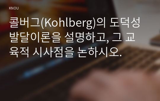 콜버그(Kohlberg)의 도덕성 발달이론을 설명하고, 그 교육적 시사점을 논하시오.